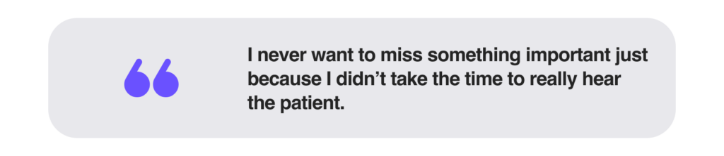 I never want to miss something important just because I didn’t take the time to really hear the patient.