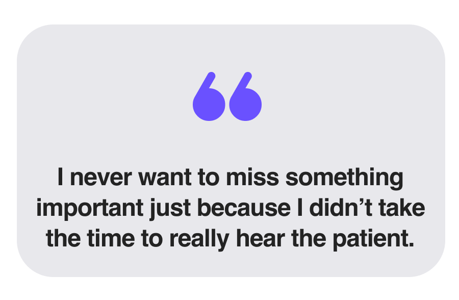 I never want to miss something important just because I didn’t take the time to really hear the patient.