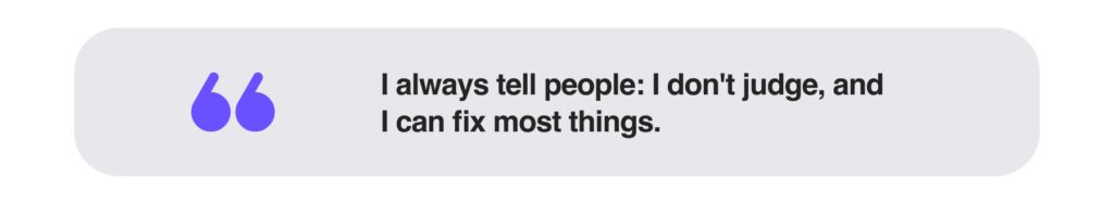 I always tell people: I don't judge, and I can fix most things._