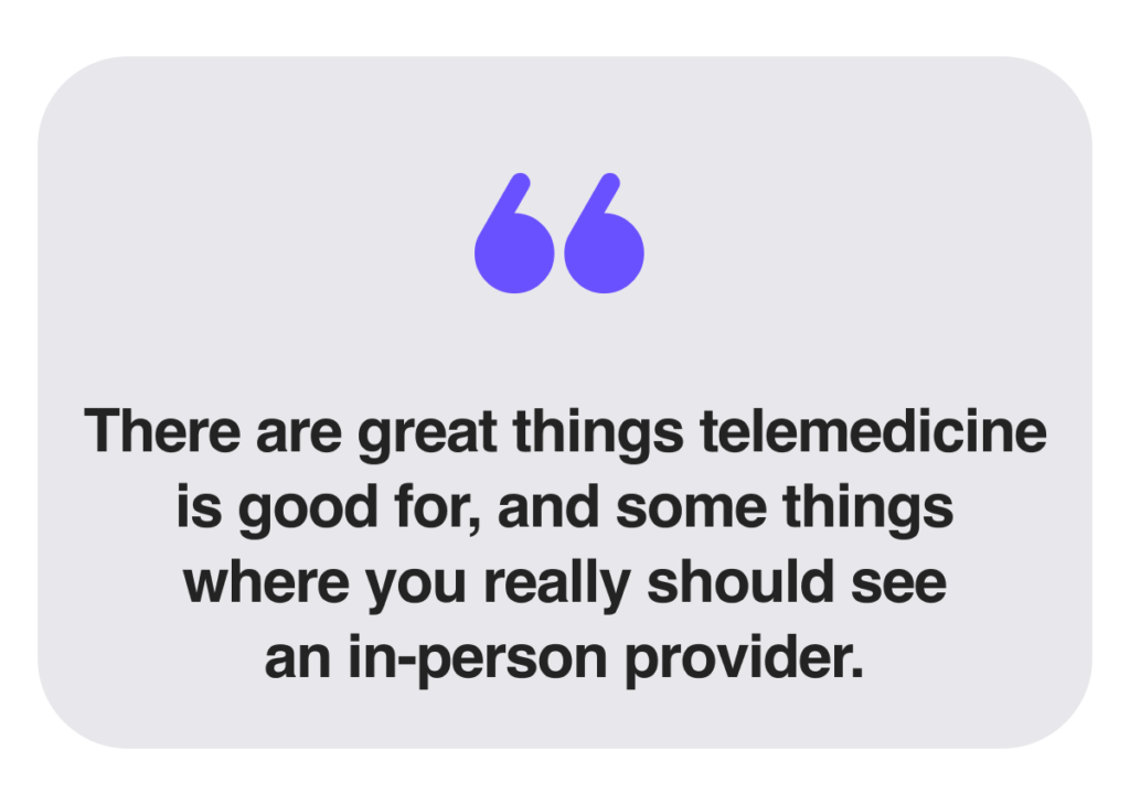 There are great things telemedicine is good for, and some things where you really should see an in-person provider.