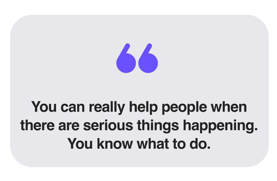 You can really help people when there are serious things happening. You know what to do.