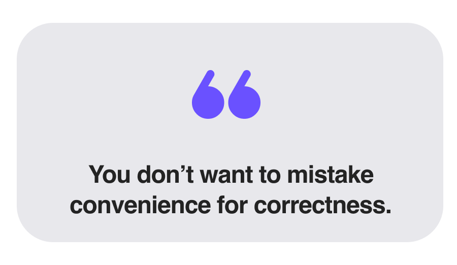 You don’t want to mistake convenience for correctness.
