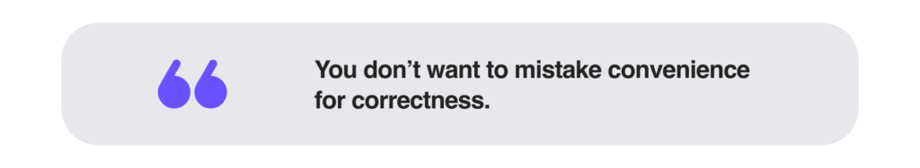 You don’t want to mistake convenience for correctness.
