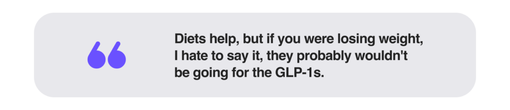 Diets help, but if you were losing weight, I hate to say it, they probably wouldn't be going for the GLP-1s.