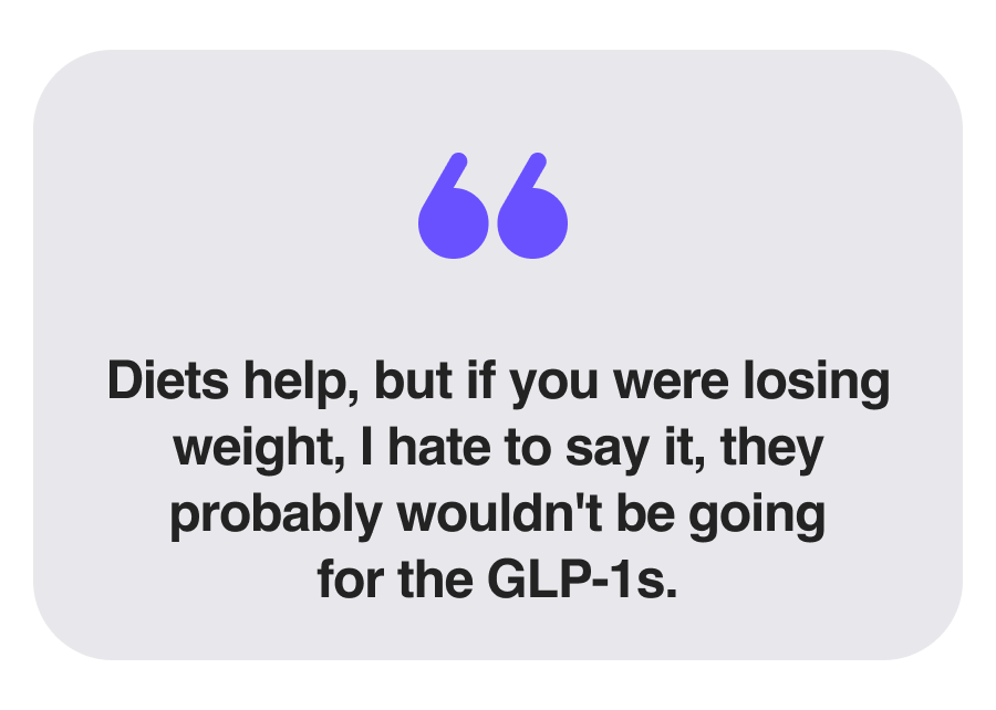 Diets help, but if you were losing weight, I hate to say it, they probably wouldn't be going for the GLP-1s.