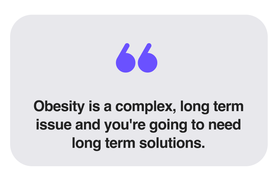 Obesity is a complex, long term issue and you're going to need long term solutions