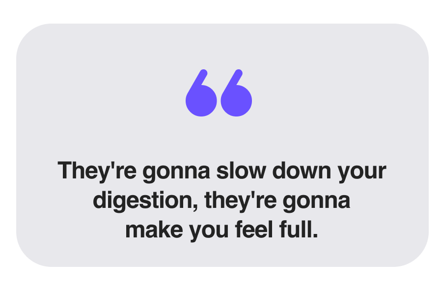 They're gonna slow down your digestion, they're gonna make you feel full