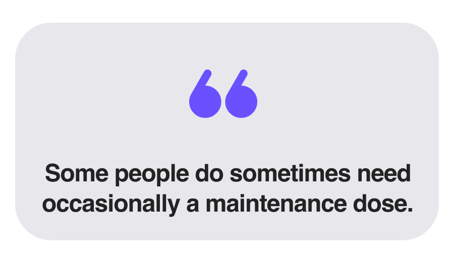 Some people do sometimes need occasionally a maintenance dose