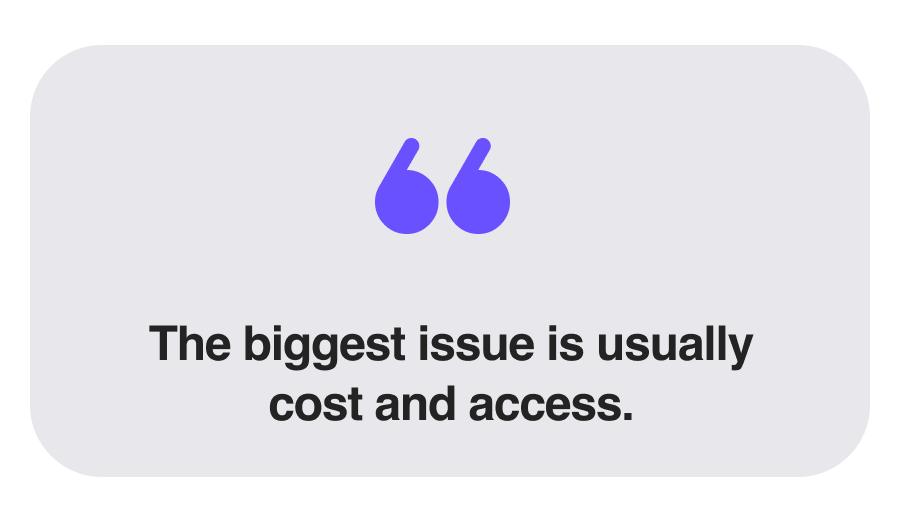 The biggest issue is usually cost and access.