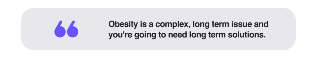 Obesity is a complex, long term issue and you're going to need long term solutions