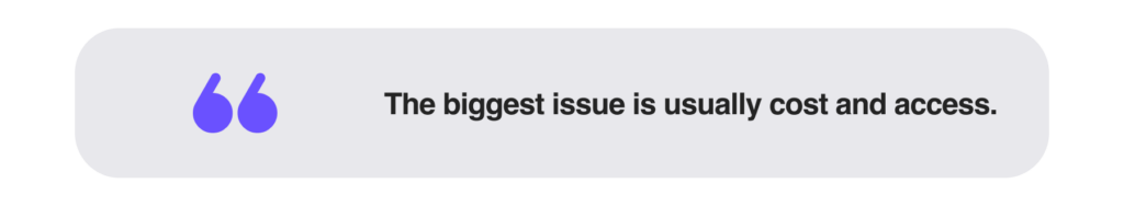The biggest issue is usually cost and access.
