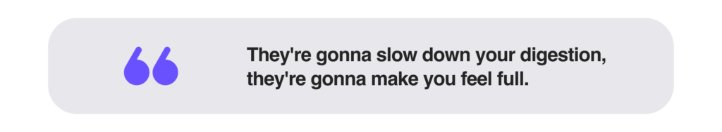 They're gonna slow down your digestion, they're gonna make you feel full