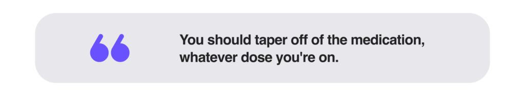 You should taper off of the medication, whatever dose you're on